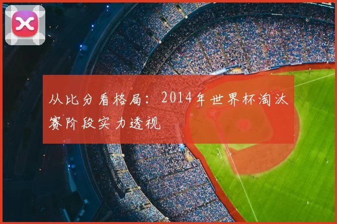 从比分看格局：2014年世界杯淘汰赛阶段实力透视