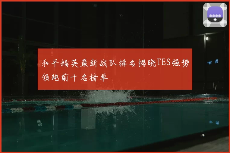 和平精英最新战队排名揭晓TES强势领跑前十名榜单