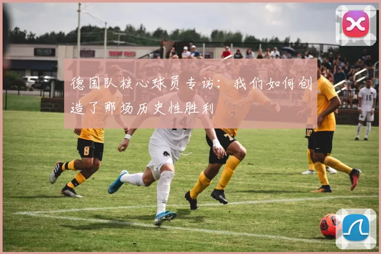 德国队核心球员专访:我们如何创造了那场历史性胜利