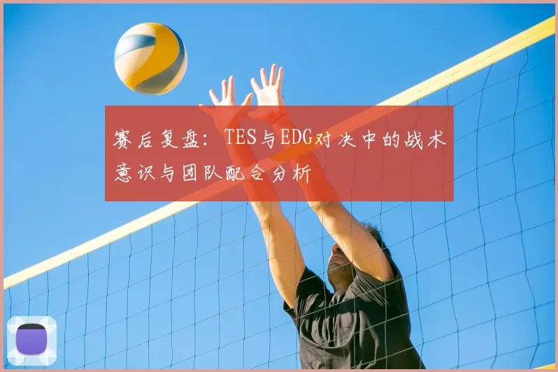 赛后复盘：TES与EDG对决中的战术意识与团队配合分析