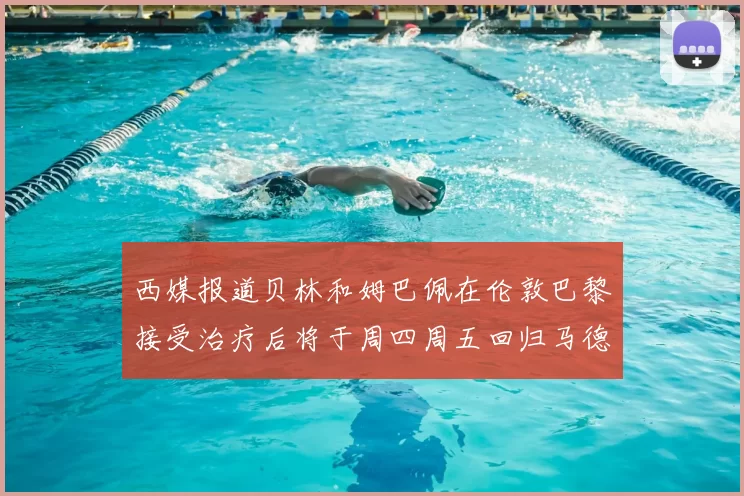 西媒报道贝林和姆巴佩在伦敦巴黎接受治疗后将于周四周五回归马德里