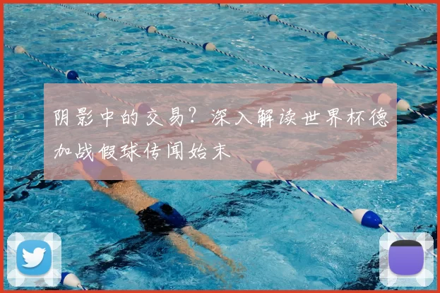 阴影中的交易？深入解读世界杯德加战假球传闻始末