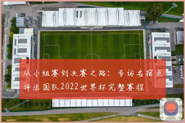 从小组赛到决赛之路：专访名宿点评法国队2022世界杯完整赛程