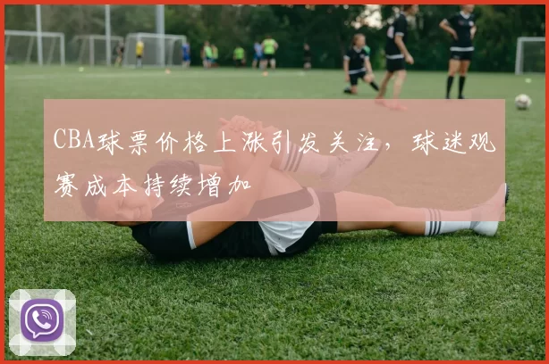 CBA球票价格上涨引发关注，球迷观赛成本持续增加