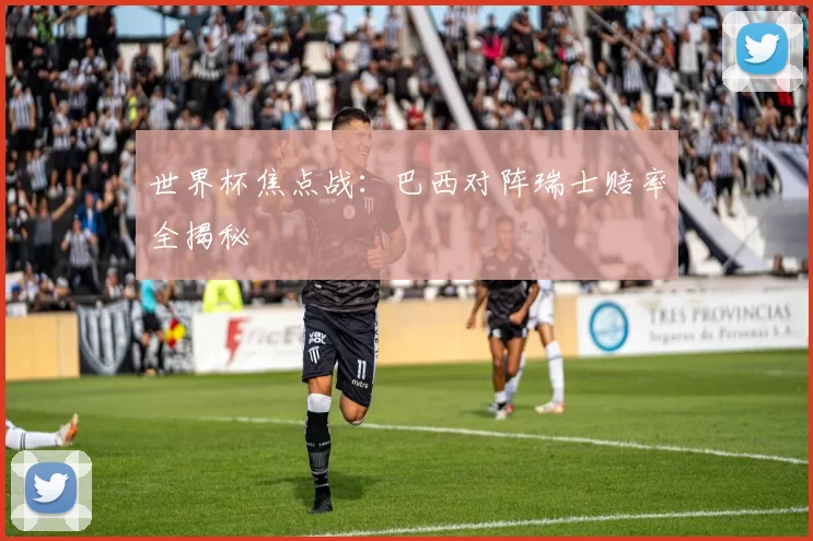 世界杯焦点战:巴西对阵瑞士赔率全揭秘