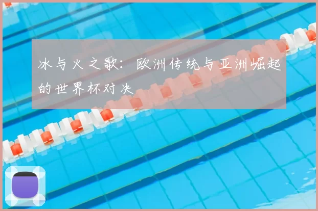 冰与火之歌：欧洲传统与亚洲崛起的世界杯对决