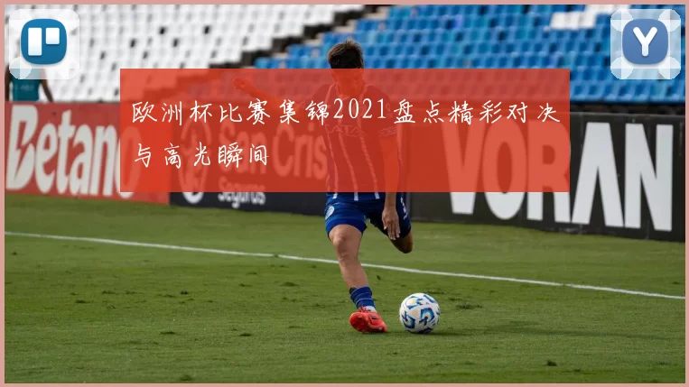 欧洲杯比赛集锦2021盘点精彩对决与高光瞬间