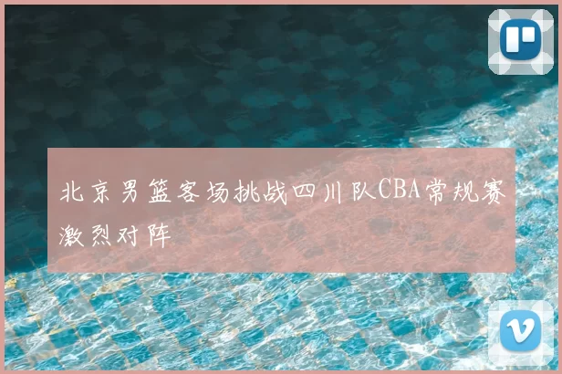 北京男篮客场挑战四川队CBA常规赛激烈对阵