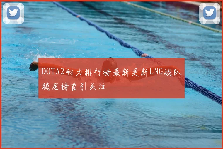 DOTA2耐力排行榜最新更新LNG战队稳居榜首引关注