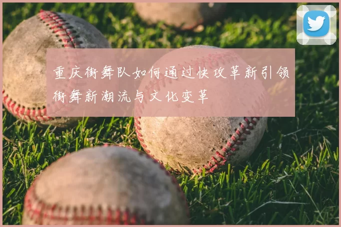 重庆街舞队如何通过快攻革新引领街舞新潮流与文化变革
