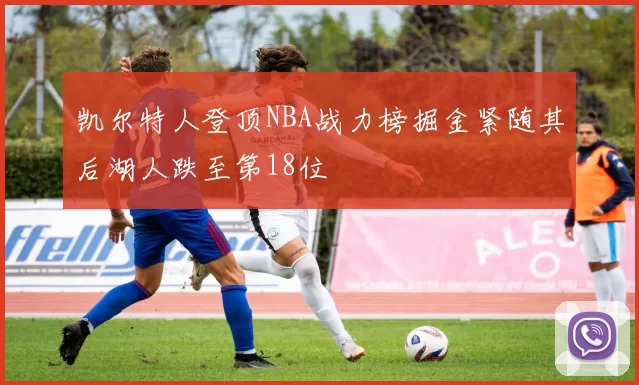 凯尔特人登顶NBA战力榜掘金紧随其后湖人跌至第18位