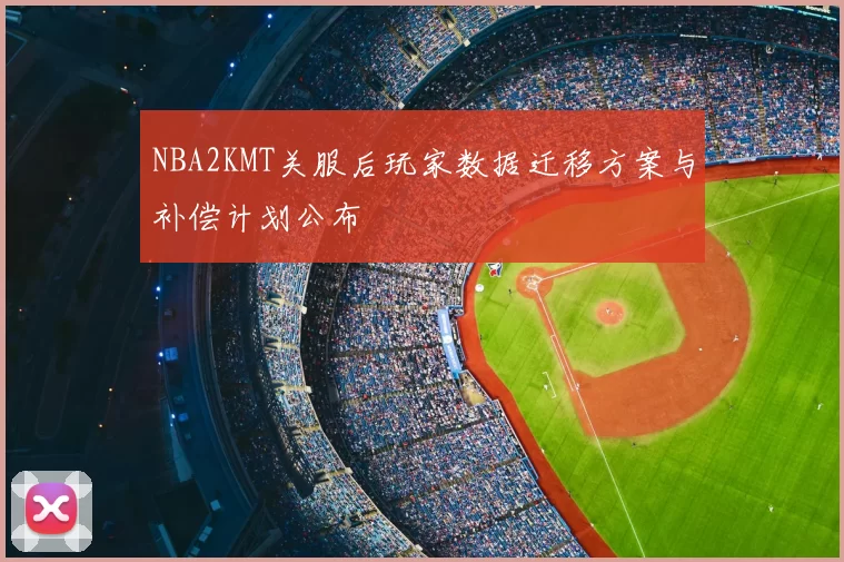 NBA2KMT关服后玩家数据迁移方案与补偿计划公布