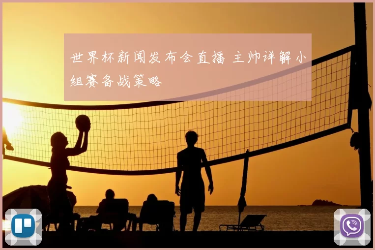 世界杯新闻发布会直播 主帅详解小组赛备战策略