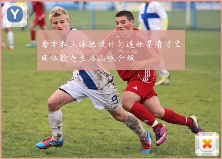 奢华私人泳池设计打造独享清凉空间体验与生活品味升级