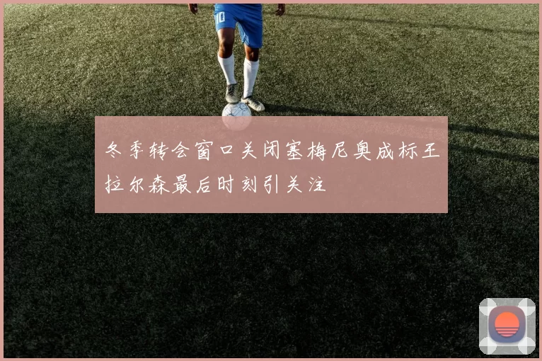 冬季转会窗口关闭塞梅尼奥成标王拉尔森最后时刻引关注