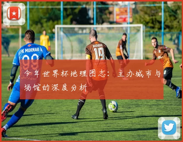 今年世界杯地理图志:主办城市与场馆的深度分析