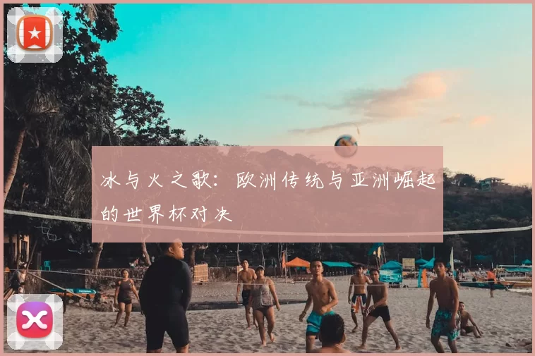 冰与火之歌：欧洲传统与亚洲崛起的世界杯对决