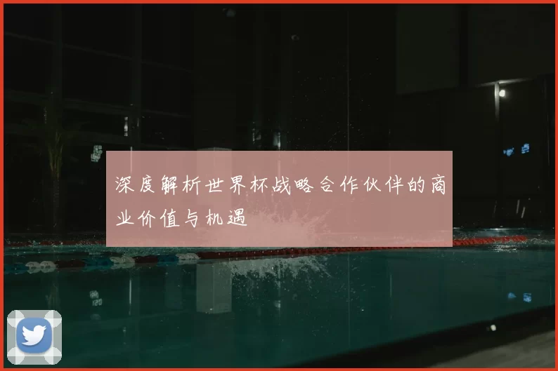 深度解析世界杯战略合作伙伴的商业价值与机遇