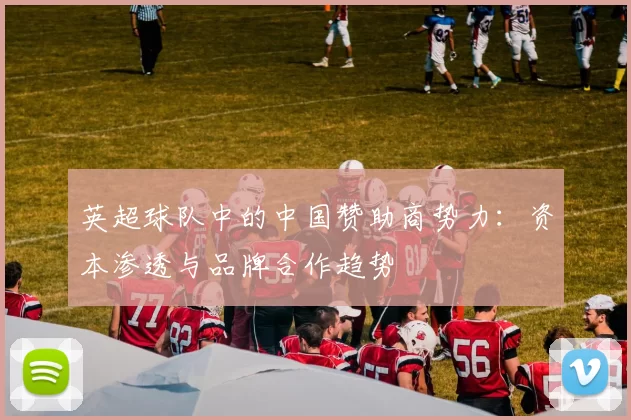 英超球队中的中国赞助商势力:资本渗透与品牌合作趋势