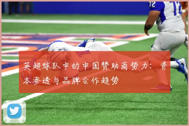 英超球队中的中国赞助商势力:资本渗透与品牌合作趋势