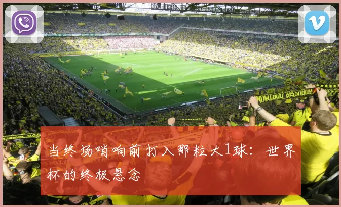 当终场哨响前打入那粒大1球:世界杯的终极悬念