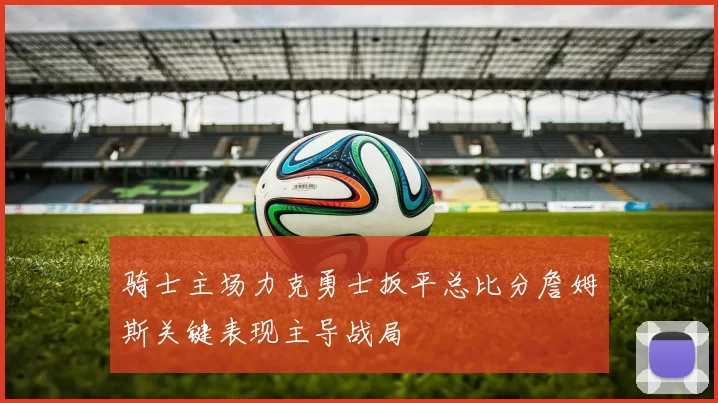 骑士主场力克勇士扳平总比分詹姆斯关键表现主导战局