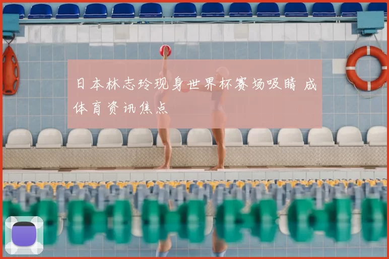 日本林志玲现身世界杯赛场吸睛 成体育资讯焦点