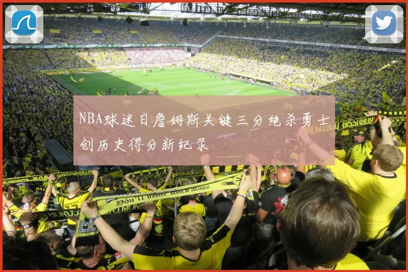 NBA球迷日詹姆斯关键三分绝杀勇士创历史得分新纪录