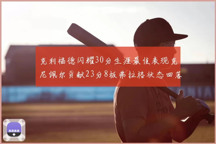 克利福德闪耀30分生涯最佳表现克尼佩尔贡献23分8板弗拉格状态回落仅得14分