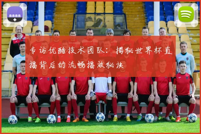 专访优酷技术团队：揭秘世界杯直播背后的流畅播放秘诀