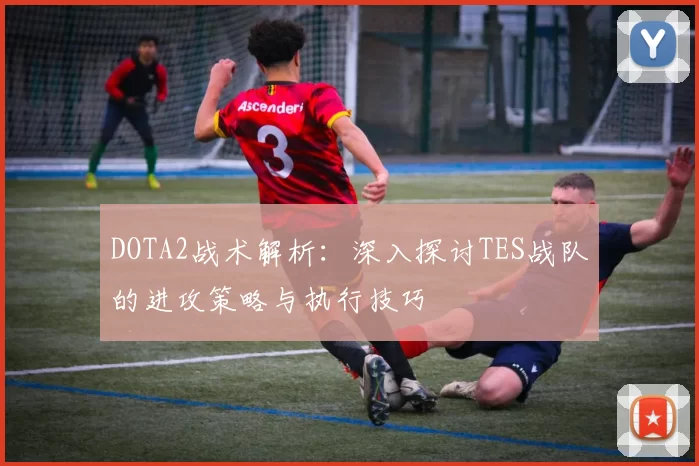 DOTA2战术解析：深入探讨TES战队的进攻策略与执行技巧