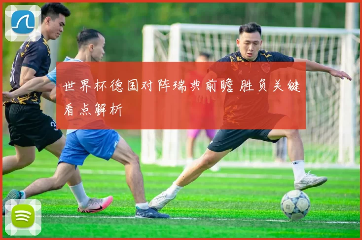 世界杯德国对阵瑞典前瞻 胜负关键看点解析