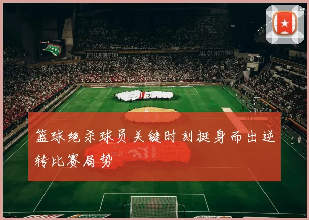 篮球绝杀球员关键时刻挺身而出逆转比赛局势