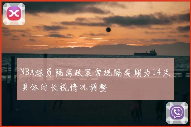 NBA球员隔离政策常规隔离期为14天具体时长视情况调整