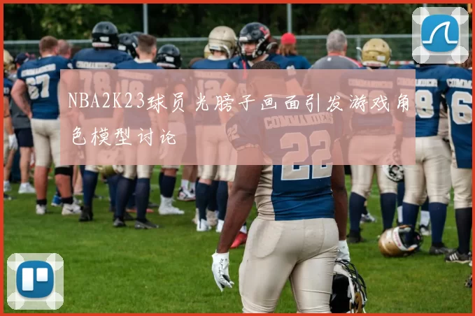 NBA2K23球员光膀子画面引发游戏角色模型讨论