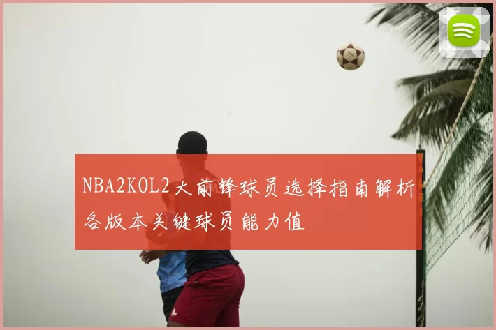 NBA2KOL2大前锋球员选择指南解析各版本关键球员能力值