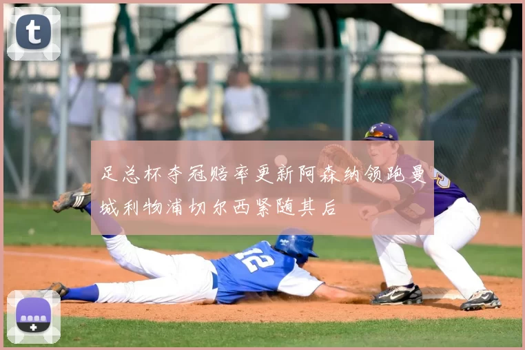足总杯夺冠赔率更新阿森纳领跑曼城利物浦切尔西紧随其后