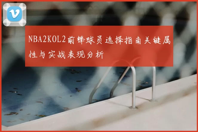 NBA2KOL2前锋球员选择指南关键属性与实战表现分析