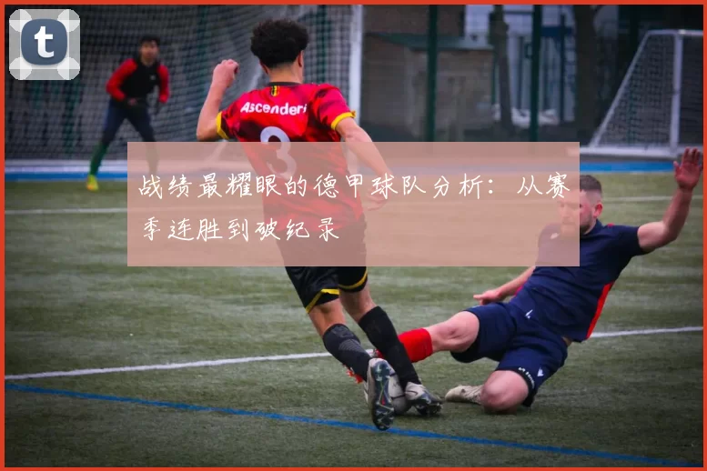 战绩最耀眼的德甲球队分析：从赛季连胜到破纪录