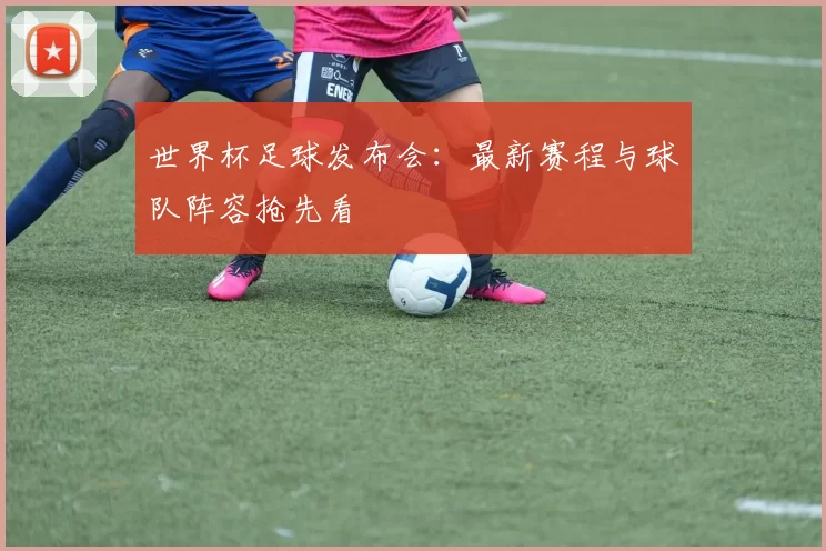 世界杯足球发布会：最新赛程与球队阵容抢先看