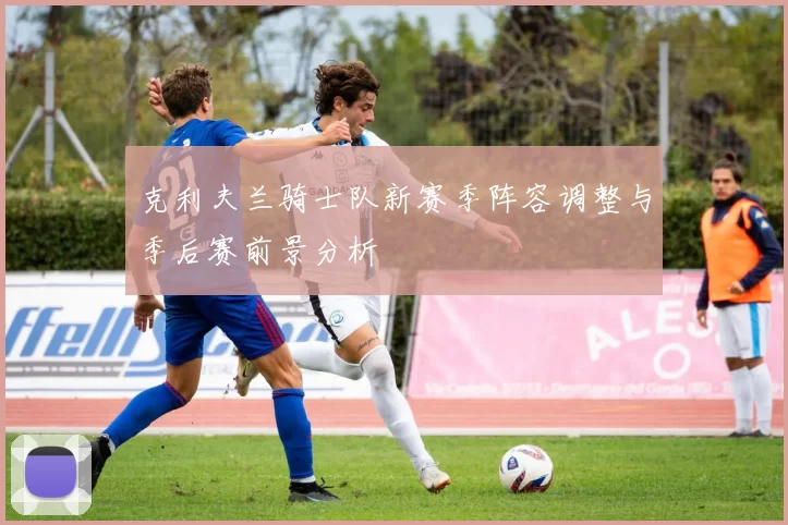 克利夫兰骑士队新赛季阵容调整与季后赛前景分析