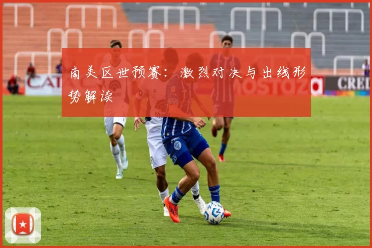 南美区世预赛：激烈对决与出线形势解读