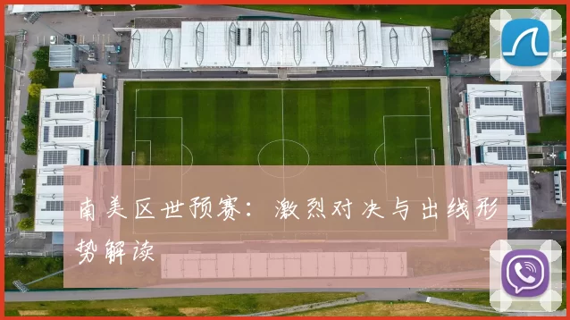 南美区世预赛：激烈对决与出线形势解读