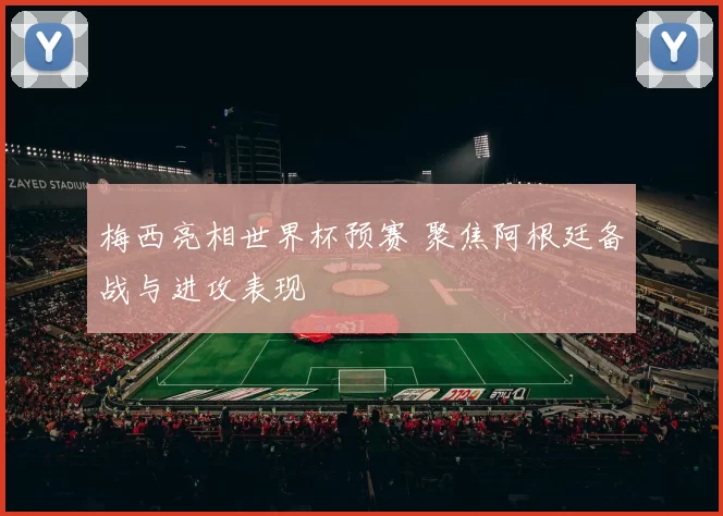 梅西亮相世界杯预赛 聚焦阿根廷备战与进攻表现