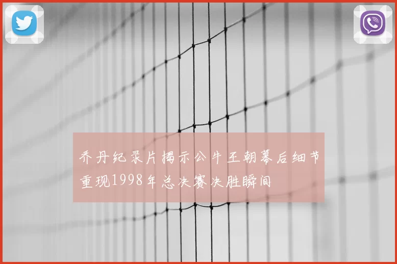 乔丹纪录片揭示公牛王朝幕后细节重现1998年总决赛决胜瞬间