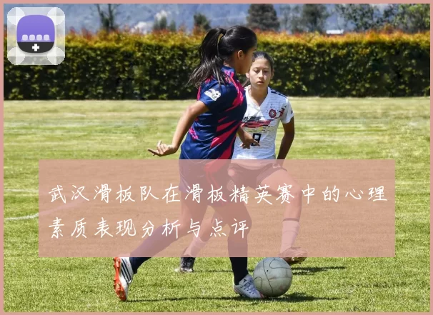 武汉滑板队在滑板精英赛中的心理素质表现分析与点评