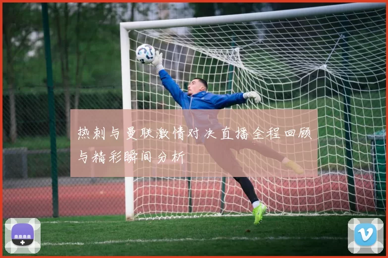 热刺与曼联激情对决直播全程回顾与精彩瞬间分析