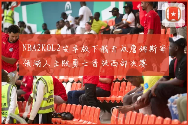 NBA2KOL2安卓版下载开放詹姆斯率领湖人击败勇士晋级西部决赛