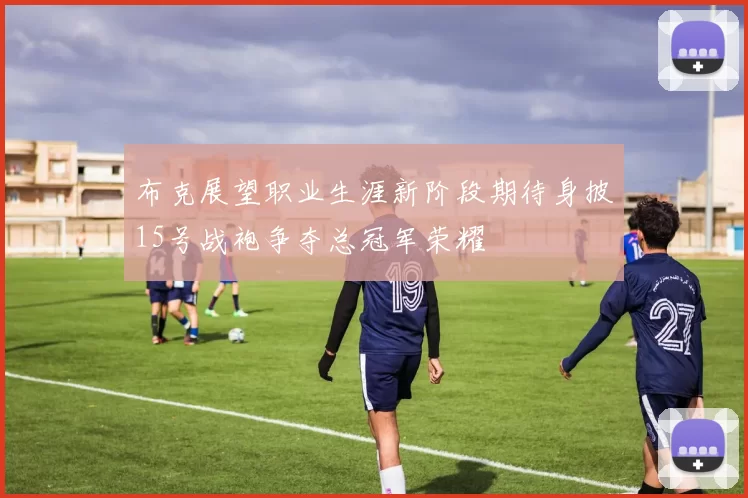 布克展望职业生涯新阶段期待身披15号战袍争夺总冠军荣耀