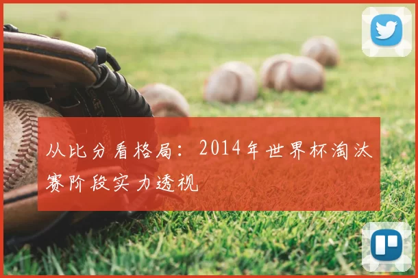 从比分看格局：2014年世界杯淘汰赛阶段实力透视